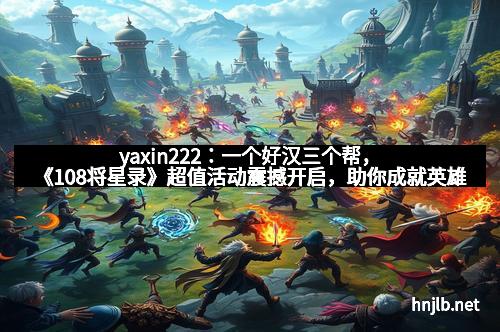 yaxin222：一个好汉三个帮，《108将星录》超值活动震撼开启，助你成就英雄梦！